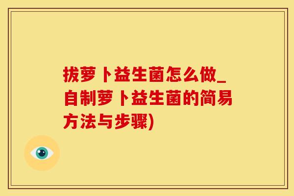 拔萝卜益生菌怎么做_自制萝卜益生菌的简易方法与步骤)