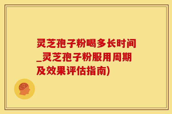 灵芝孢子粉喝多长时间_灵芝孢子粉服用周期及效果评估指南)