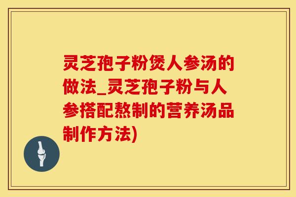 灵芝孢子粉煲人参汤的做法_灵芝孢子粉与人参搭配熬制的营养汤品制作方法)