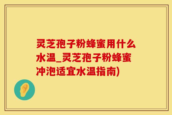 灵芝孢子粉蜂蜜用什么水温_灵芝孢子粉蜂蜜冲泡适宜水温指南)
