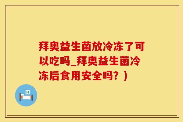 拜奥益生菌放冷冻了可以吃吗_拜奥益生菌冷冻后食用安全吗？)