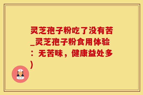 灵芝孢子粉吃了没有苦_灵芝孢子粉食用体验：无苦味，健康益处多)