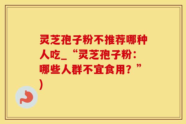 灵芝孢子粉不推荐哪种人吃_“灵芝孢子粉：哪些人群不宜食用？”)