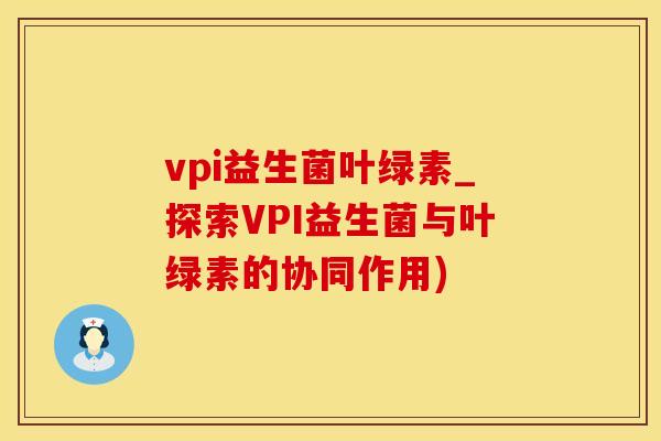 vpi益生菌叶绿素_探索VPI益生菌与叶绿素的协同作用)