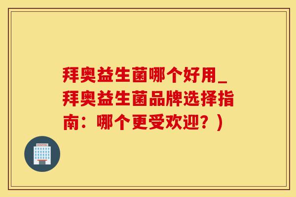拜奥益生菌哪个好用_拜奥益生菌品牌选择指南：哪个更受欢迎？)