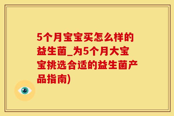 5个月宝宝买怎么样的益生菌_为5个月大宝宝挑选合适的益生菌产品指南)
