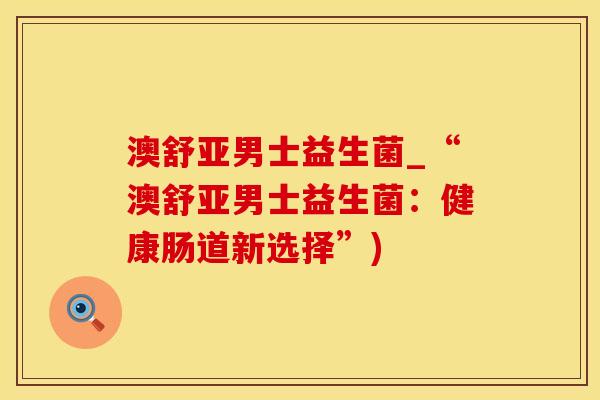 澳舒亚男士益生菌_“澳舒亚男士益生菌:健康肠道新选择”) 澳舒亚男士益生菌_“澳舒亚男士益生菌:健康肠道新选择”)
