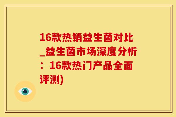 16款热销益生菌对比_益生菌市场深度分析：16款热门产品全面评测)
