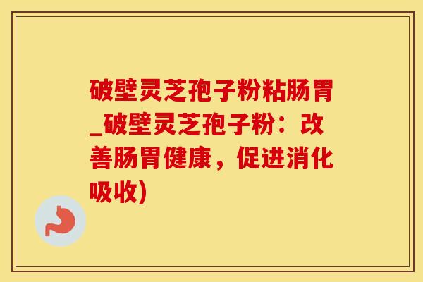 破壁灵芝孢子粉粘肠胃_破壁灵芝孢子粉：改善肠胃健康，促进消化吸收)