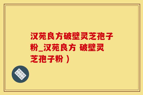 汉苑良方破壁灵芝孢子粉_汉苑良方 破壁灵芝孢子粉 )