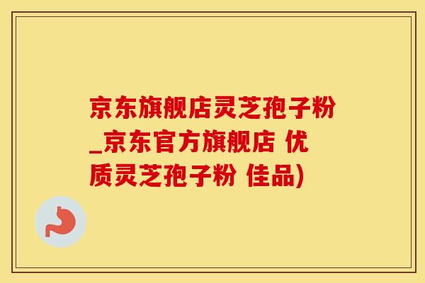 京东旗舰店灵芝孢子粉_京东官方旗舰店 优质灵芝孢子粉 佳品)