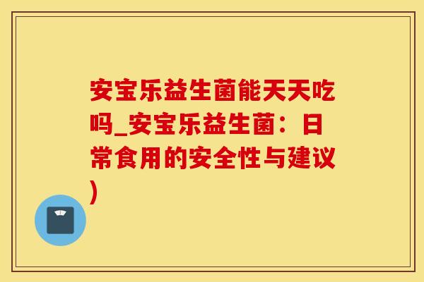 安宝乐益生菌能天天吃吗_安宝乐益生菌：日常食用的安全性与建议)