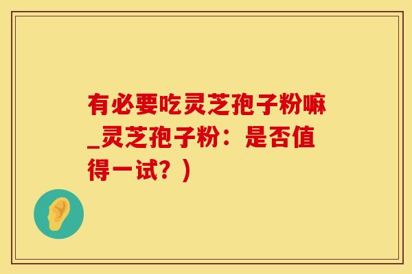有必要吃灵芝孢子粉嘛_灵芝孢子粉：是否值得一试？)