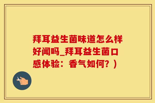 拜耳益生菌味道怎么样好闻吗_拜耳益生菌口感体验：香气如何？)