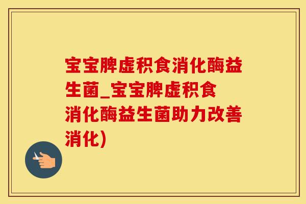 宝宝脾虚积食消化酶益生菌_宝宝脾虚积食 消化酶益生菌助力改善消化)