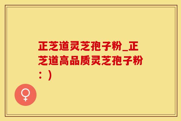 正芝道灵芝孢子粉_正芝道高品质灵芝孢子粉：)