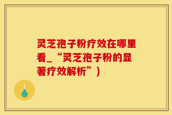 灵芝孢子粉疗效在哪里看_“灵芝孢子粉的显著疗效解析”)