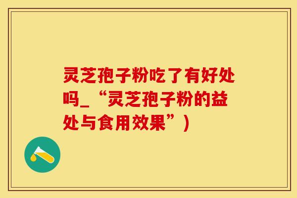 灵芝孢子粉吃了有好处吗_“灵芝孢子粉的益处与食用效果”)