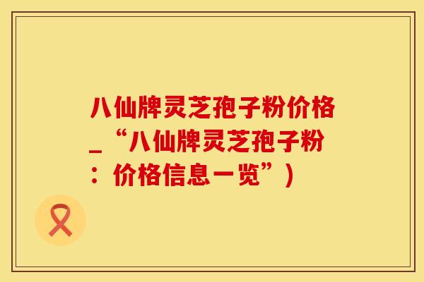 八仙牌灵芝孢子粉价格_“八仙牌灵芝孢子粉：价格信息一览”)