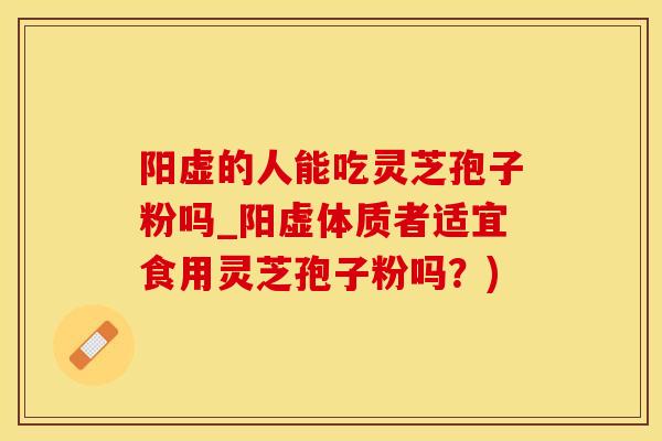 阳虚的人能吃灵芝孢子粉吗_阳虚体质者适宜食用灵芝孢子粉吗？)