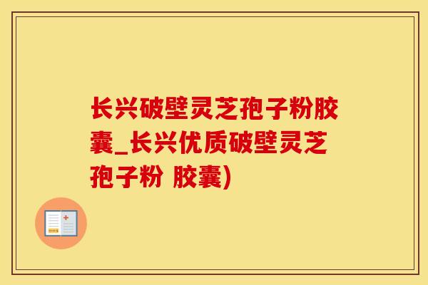 长兴破壁灵芝孢子粉胶囊_长兴优质破壁灵芝孢子粉 胶囊)