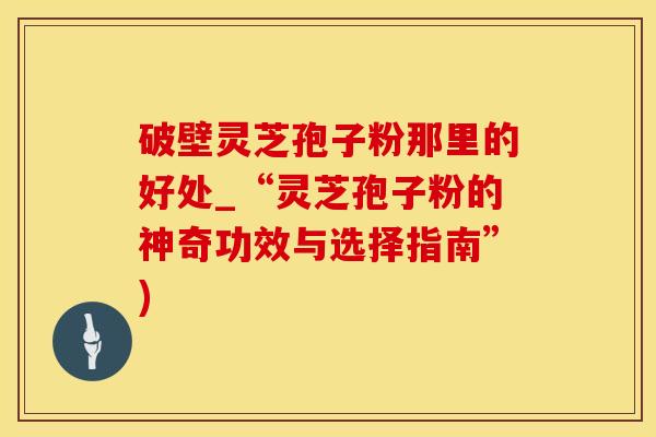 破壁灵芝孢子粉那里的好处_“灵芝孢子粉的神奇功效与选择指南”)