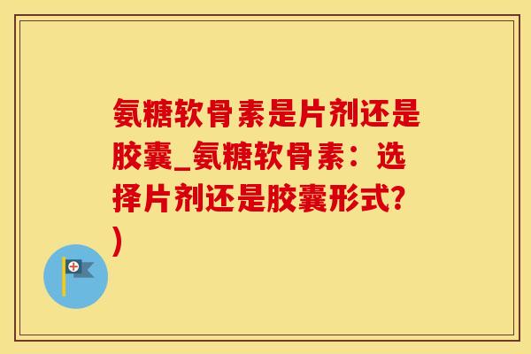 氨糖软骨素是片剂还是胶囊_氨糖软骨素：选择片剂还是胶囊形式？)