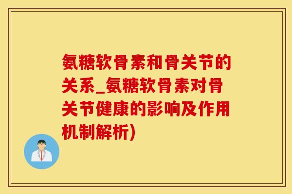 氨糖软骨素和骨关节的关系_氨糖软骨素对骨关节健康的影响及作用机制解析)