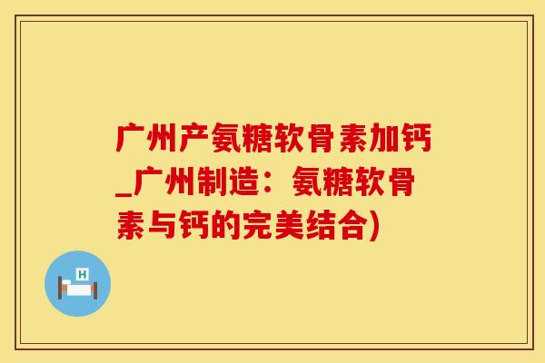 广州产氨糖软骨素加钙_广州制造：氨糖软骨素与钙的完美结合)