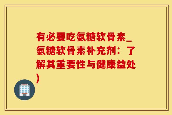 有必要吃氨糖软骨素_氨糖软骨素补充剂：了解其重要性与健康益处)