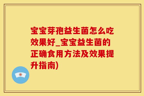 宝宝芽孢益生菌怎么吃效果好_宝宝益生菌的正确食用方法及效果提升指南)