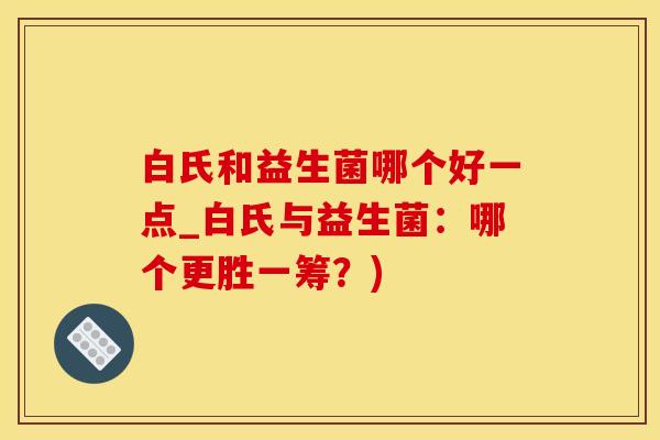 白氏和益生菌哪个好一点_白氏与益生菌:哪个更胜一筹?) 白氏和益生菌哪个好一点_白氏与益生菌:哪个更胜一筹?)