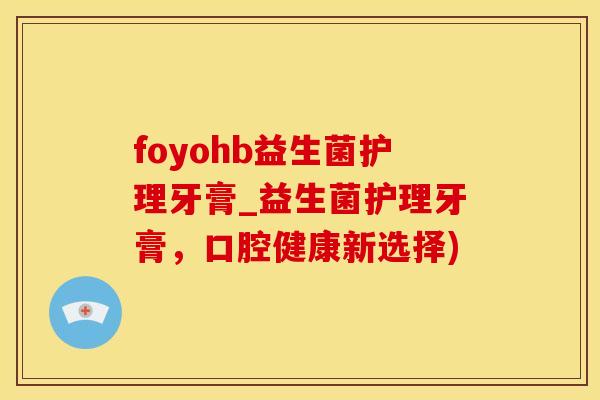 foyohb益生菌护理牙膏_益生菌护理牙膏，口腔健康新选择)