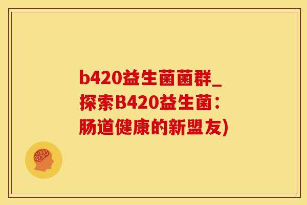b420益生菌菌群_探索B420益生菌：肠道健康的新盟友)