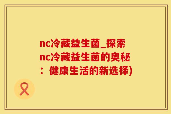 nc冷藏益生菌_探索nc冷藏益生菌的奥秘：健康生活的新选择)