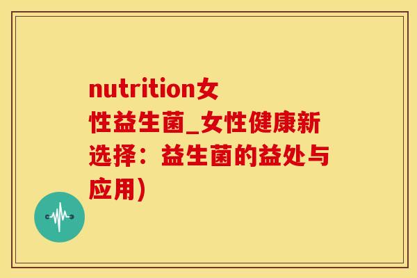 nutrition女性益生菌_女性健康新选择：益生菌的益处与应用)
