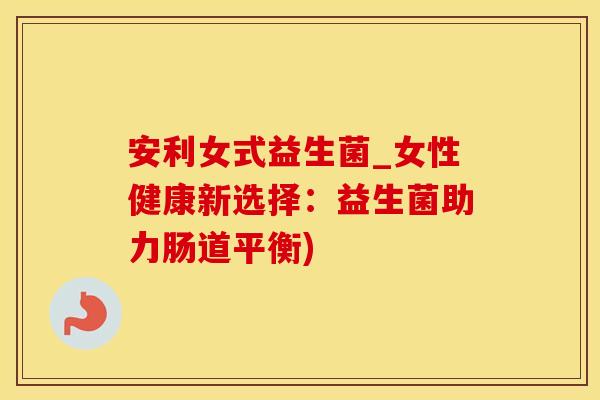 安利女式益生菌_女性健康新选择：益生菌助力肠道平衡)