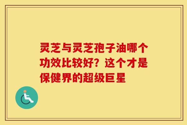 灵芝与灵芝孢子油哪个功效比较好？这个才是保健界的超级巨星