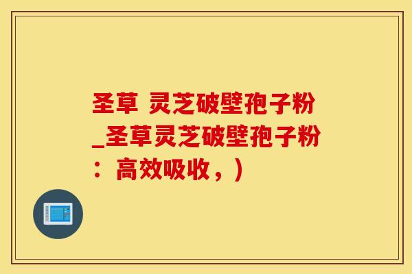 圣草 灵芝破壁孢子粉_圣草灵芝破壁孢子粉：高效吸收，)