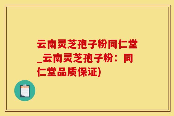 云南灵芝孢子粉同仁堂_云南灵芝孢子粉：同仁堂品质保证)