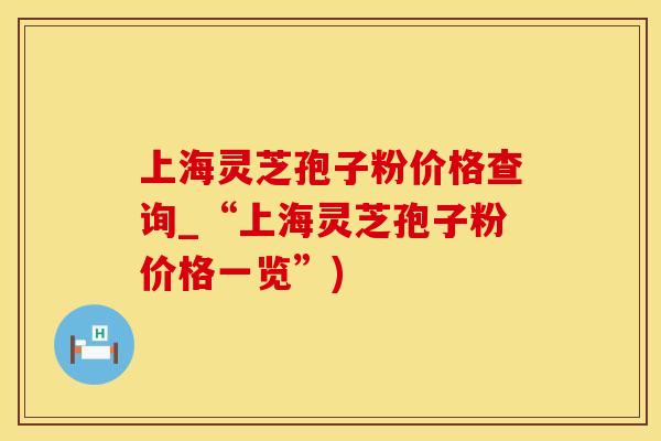 上海灵芝孢子粉价格查询_“上海灵芝孢子粉价格一览”)