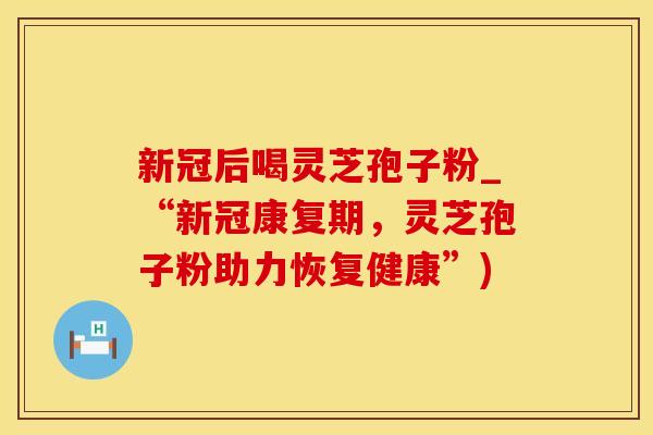新冠后喝灵芝孢子粉_“新冠康复期,灵芝孢子粉助力恢复健康”) 新冠后喝灵芝孢子粉_“新冠康复期,灵芝孢子粉助力恢复健康”)
