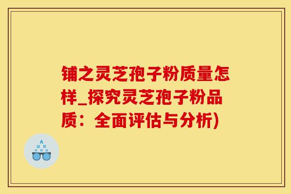铺之灵芝孢子粉质量怎样_探究灵芝孢子粉品质：全面评估与分析)