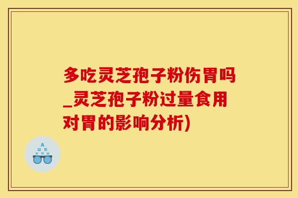 多吃灵芝孢子粉伤胃吗_灵芝孢子粉过量食用对胃的影响分析)