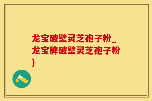 龙宝破壁灵芝孢子粉_龙宝牌破壁灵芝孢子粉)