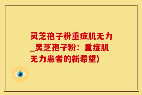 灵芝孢子粉重症肌无力_灵芝孢子粉：重症肌无力患者的新希望)