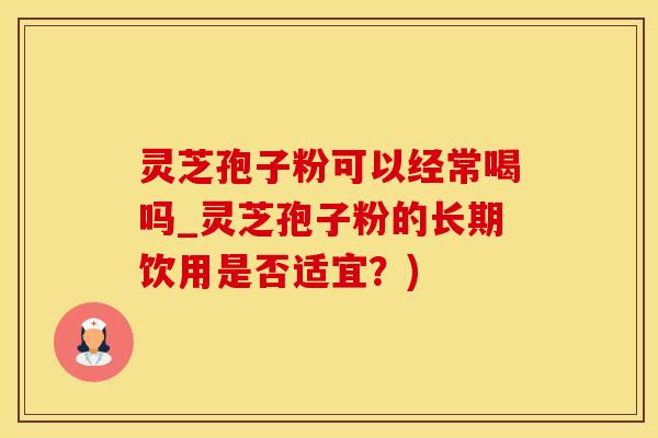 灵芝孢子粉可以经常喝吗_灵芝孢子粉的长期饮用是否适宜？)