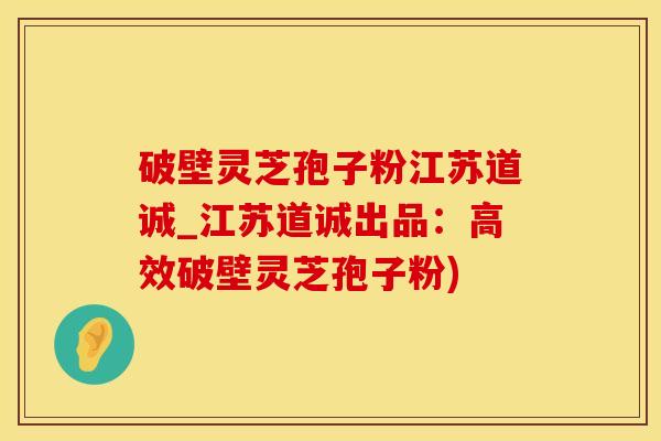 破壁灵芝孢子粉江苏道诚_江苏道诚出品:高效破壁灵芝孢子粉) 破壁灵芝孢子粉江苏道诚_江苏道诚出品:高效破壁灵芝孢子粉)