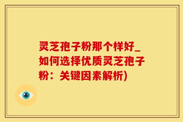 灵芝孢子粉那个样好_如何选择优质灵芝孢子粉：关键因素解析)
