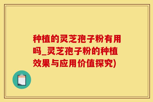 种植的灵芝孢子粉有用吗_灵芝孢子粉的种植效果与应用价值探究)